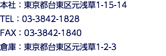 本社：東京都台東区元浅草1-15-14 TEL：03-3842-1828 FAX：03-3842-1840 倉庫：東京都台東区元浅草1-2-3